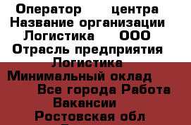 Оператор Call-центра › Название организации ­ Логистика365, ООО › Отрасль предприятия ­ Логистика › Минимальный оклад ­ 25 000 - Все города Работа » Вакансии   . Ростовская обл.,Донецк г.